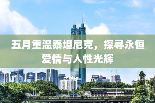 五月重溫泰坦尼克，探尋永恒愛情與人性光輝