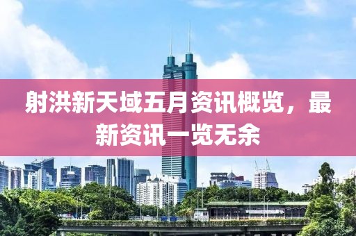射洪新天域五月資訊概覽，最新資訊一覽無余