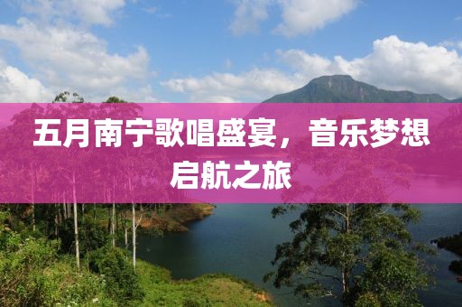 五月南寧歌唱盛宴，音樂(lè)夢(mèng)想啟航之旅