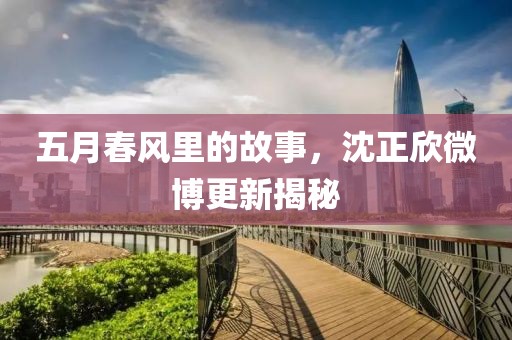五月春風(fēng)里的故事，沈正欣微博更新揭秘