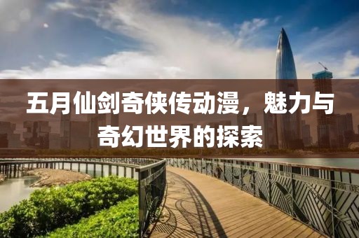 五月仙劍奇?zhèn)b傳動漫，魅力與奇幻世界的探索