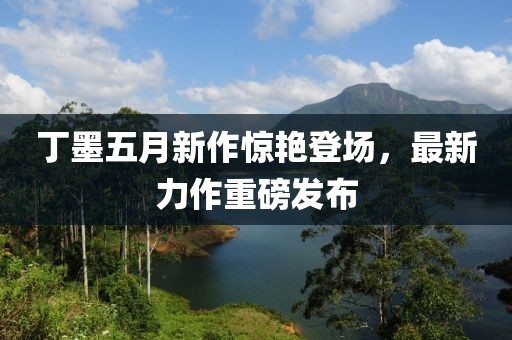 丁墨五月新作驚艷登場，最新力作重磅發(fā)布