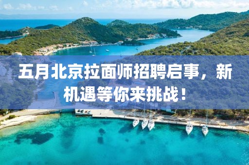 五月北京拉面師招聘啟事，新機遇等你來挑戰(zhàn)！