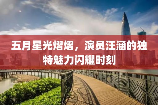 五月星光熠熠，演員汪涵的獨特魅力閃耀時刻
