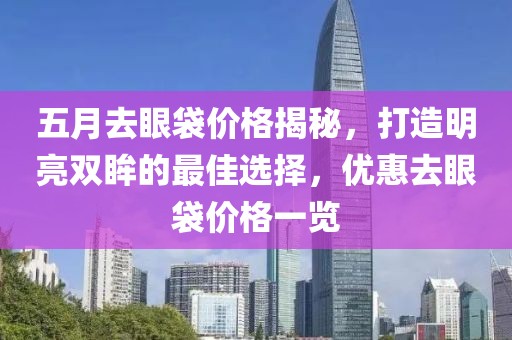 五月去眼袋價(jià)格揭秘，打造明亮雙眸的最佳選擇，優(yōu)惠去眼袋價(jià)格一覽