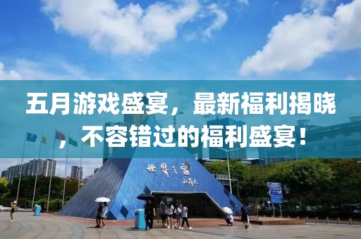 五月游戲盛宴，最新福利揭曉，不容錯(cuò)過的福利盛宴！