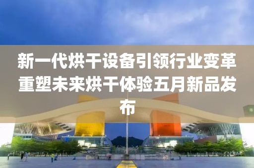 新一代烘干設(shè)備引領(lǐng)行業(yè)變革重塑未來烘干體驗(yàn)五月新品發(fā)布