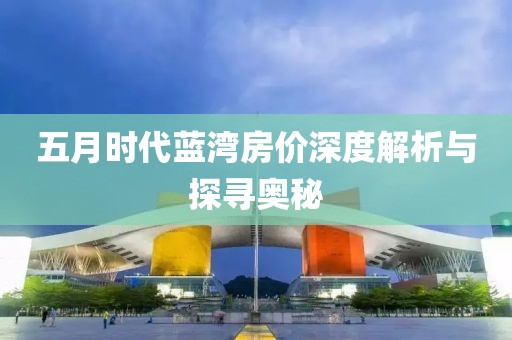 五月時(shí)代藍(lán)灣房價(jià)深度解析與探尋奧秘
