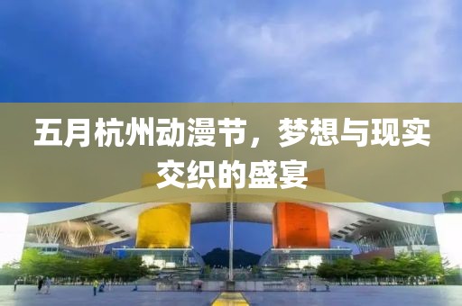 五月杭州動漫節(jié)，夢想與現(xiàn)實(shí)交織的盛宴