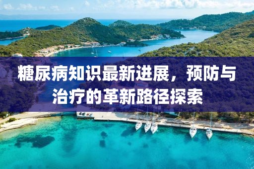 糖尿病知識(shí)最新進(jìn)展，預(yù)防與治療的革新路徑探索