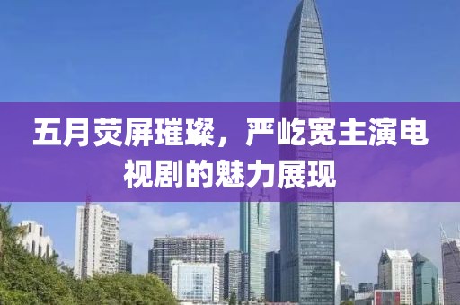 五月熒屏璀璨，嚴屹寬主演電視劇的魅力展現(xiàn)
