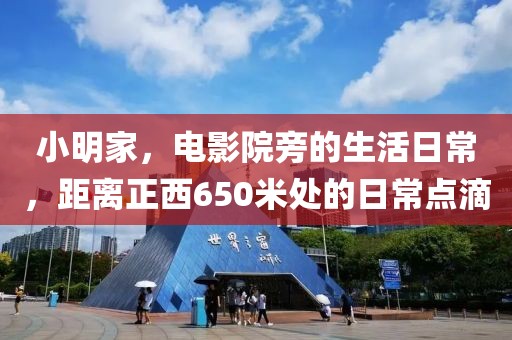 小明家，電影院旁的生活日常，距離正西650米處的日常點滴