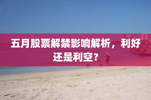五月股票解禁影響解析，利好還是利空？