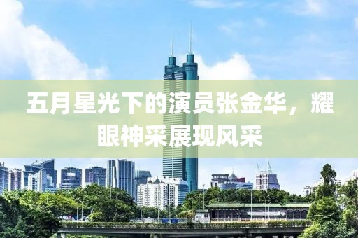 五月星光下的演員張金華，耀眼神采展現(xiàn)風采