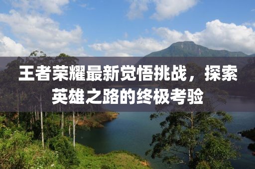 王者榮耀最新覺悟挑戰(zhàn)，探索英雄之路的終極考驗(yàn)