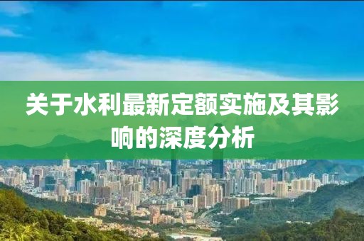 關(guān)于水利最新定額實(shí)施及其影響的深度分析