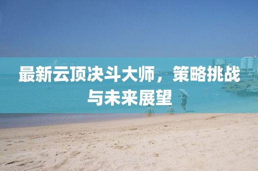 最新云頂決斗大師，策略挑戰(zhàn)與未來展望
