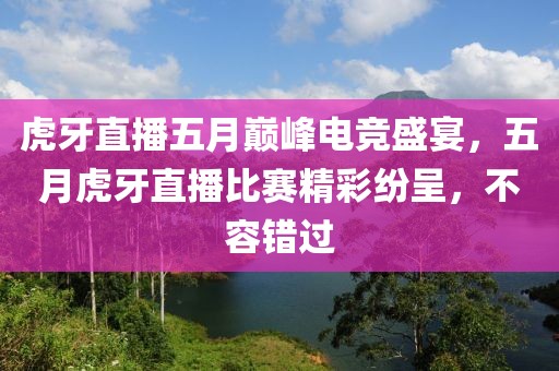 虎牙直播五月巔峰電競(jìng)盛宴，五月虎牙直播比賽精彩紛呈，不容錯(cuò)過(guò)