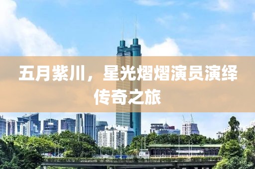 五月紫川，星光熠熠演員演繹傳奇之旅