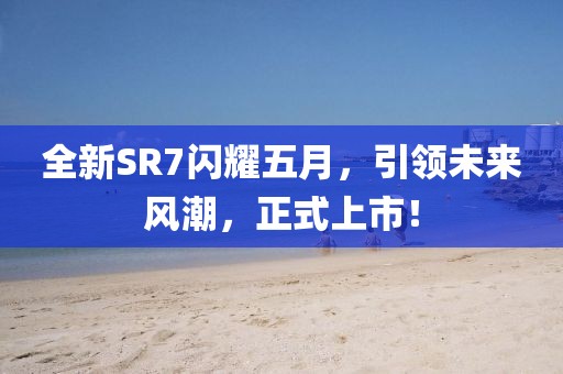 全新SR7閃耀五月，引領未來風潮，正式上市！