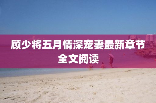 顧少將五月情深寵妻最新章節(jié)全文閱讀