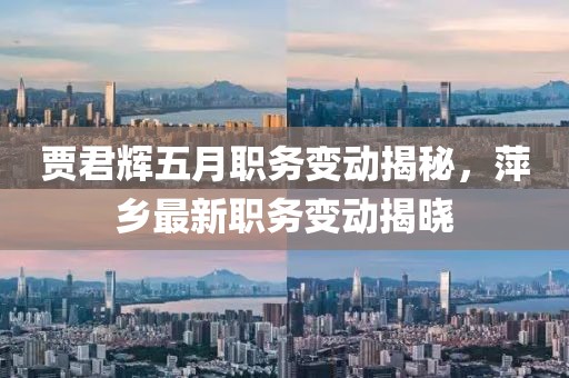 賈君輝五月職務(wù)變動(dòng)揭秘，萍鄉(xiāng)最新職務(wù)變動(dòng)揭曉