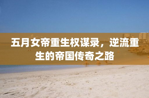 五月女帝重生權謀錄，逆流重生的帝國傳奇之路