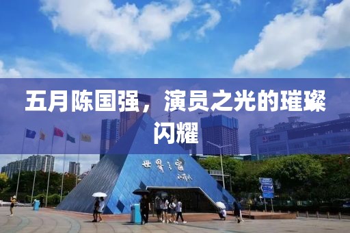 五月陳國強(qiáng)，演員之光的璀璨閃耀