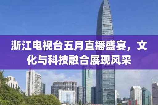 浙江電視臺(tái)五月直播盛宴，文化與科技融合展現(xiàn)風(fēng)采