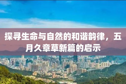 探尋生命與自然的和諧韻律，五月久章草新篇的啟示