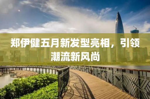 鄭伊健五月新發(fā)型亮相，引領(lǐng)潮流新風(fēng)尚