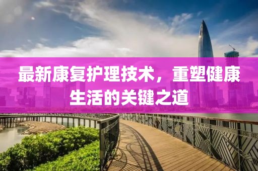 最新康復(fù)護(hù)理技術(shù)，重塑健康生活的關(guān)鍵之道