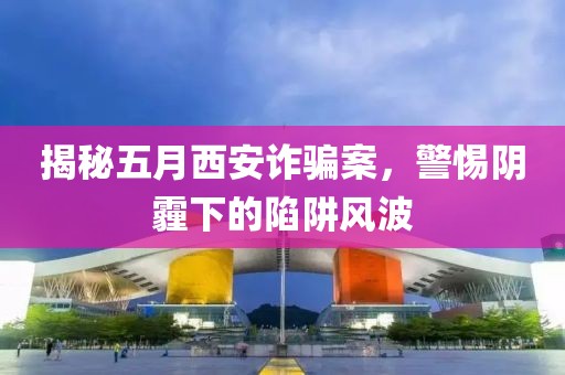 揭秘五月西安詐騙案，警惕陰霾下的陷阱風(fēng)波