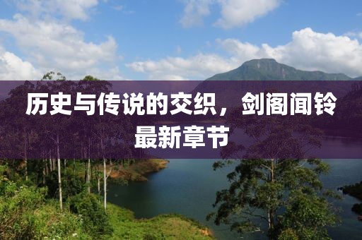 歷史與傳說的交織，劍閣聞鈴最新章節(jié)