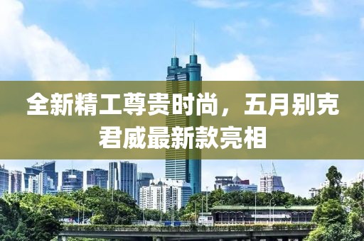 全新精工尊貴時尚，五月別克君威最新款亮相