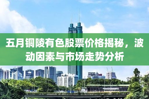 五月銅陵有色股票價(jià)格揭秘，波動(dòng)因素與市場(chǎng)走勢(shì)分析