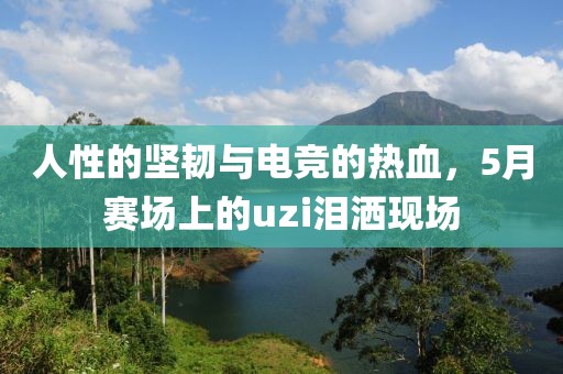 人性的堅(jiān)韌與電競(jìng)的熱血，5月賽場(chǎng)上的uzi淚灑現(xiàn)場(chǎng)