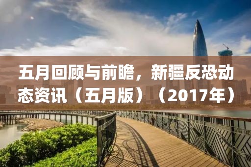 五月回顧與前瞻，新疆反恐動態(tài)資訊（五月版）（2017年）