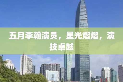 五月李翰演員，星光熠熠，演技卓越