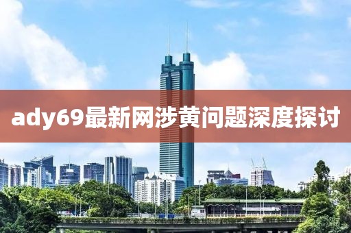 ady69最新網(wǎng)涉黃問題深度探討