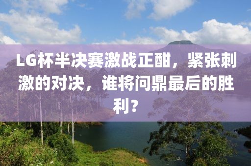LG杯半決賽激戰(zhàn)正酣，緊張刺激的對決，誰將問鼎最后的勝利？