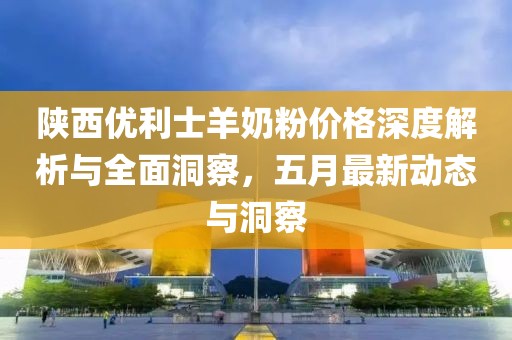 陜西優(yōu)利士羊奶粉價格深度解析與全面洞察，五月最新動態(tài)與洞察