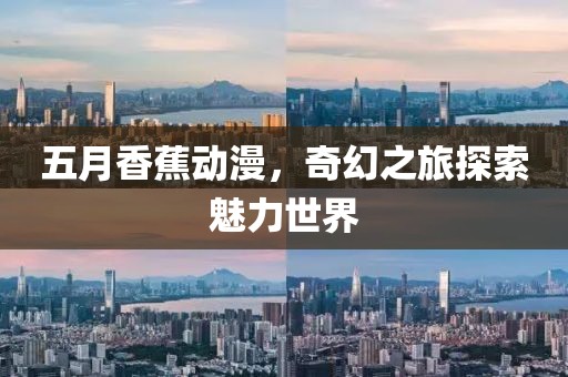 五月香蕉動漫，奇幻之旅探索魅力世界