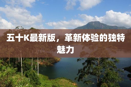 五十K最新版，革新體驗(yàn)的獨(dú)特魅力