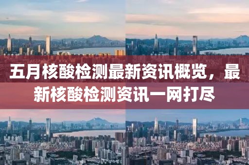 五月核酸檢測最新資訊概覽，最新核酸檢測資訊一網(wǎng)打盡
