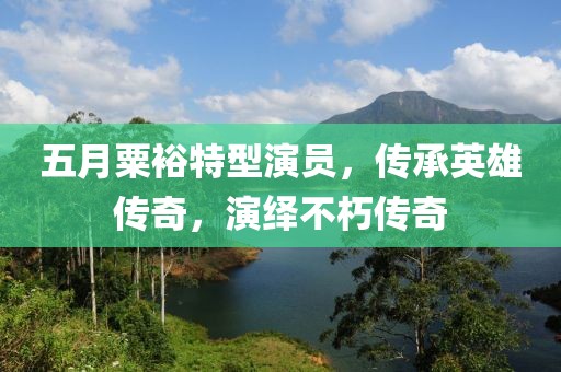五月粟裕特型演員，傳承英雄傳奇，演繹不朽傳奇