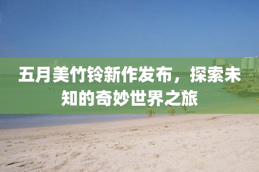 五月美竹鈴新作發(fā)布，探索未知的奇妙世界之旅
