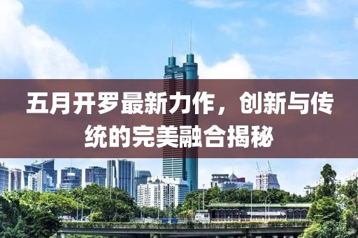 五月開羅最新力作，創(chuàng)新與傳統(tǒng)的完美融合揭秘