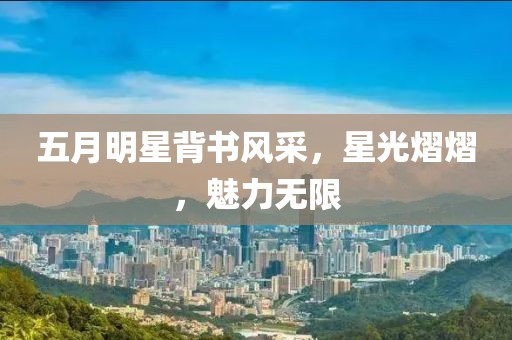 五月明星背書風(fēng)采，星光熠熠，魅力無限