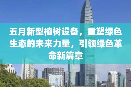 五月新型植樹設(shè)備，重塑綠色生態(tài)的未來力量，引領(lǐng)綠色革命新篇章